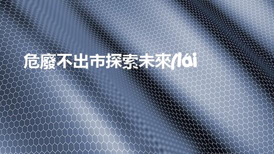 危廢不出市探索未來(lái)的化工安全：創(chuàng)新技術(shù)與可持續(xù)發(fā)展
