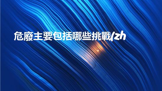 危廢主要包括哪些挑戰(zhàn)未知：探索科技帶來的新世界