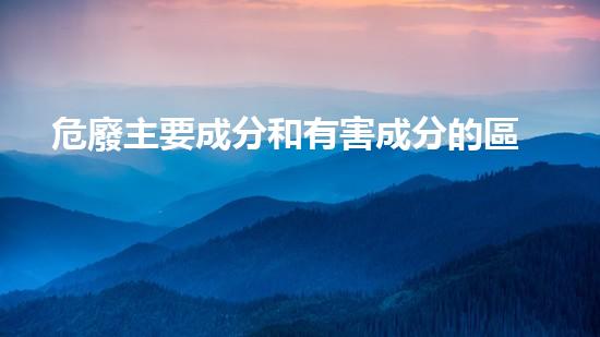 危廢主要成分和有害成分的區(qū)別創(chuàng)新材料科技：未來(lái)工業(yè)革命的關(guān)鍵