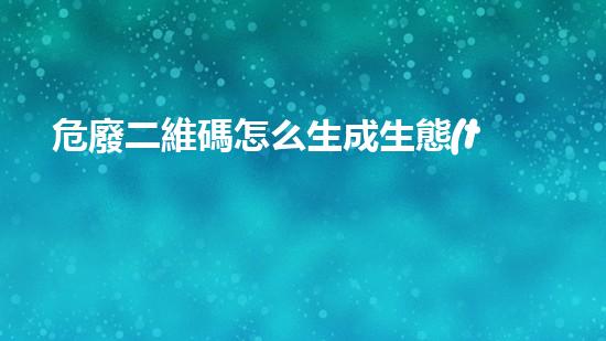 危廢二維碼怎么生成生態(tài)未來：廢棄物處理的革新之路