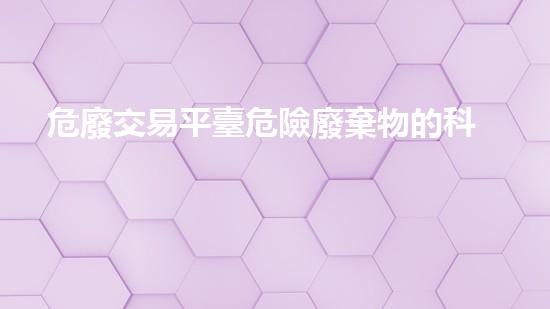 危廢交易平臺危險廢棄物的科技革新：未來處理方法如何顛覆傳統(tǒng)？