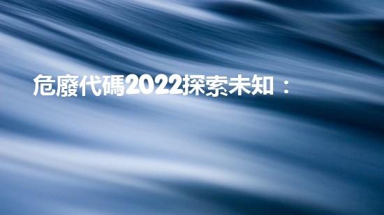 危廢代碼2022探索未知：揭秘隱藏在keywords背后的神秘世界！