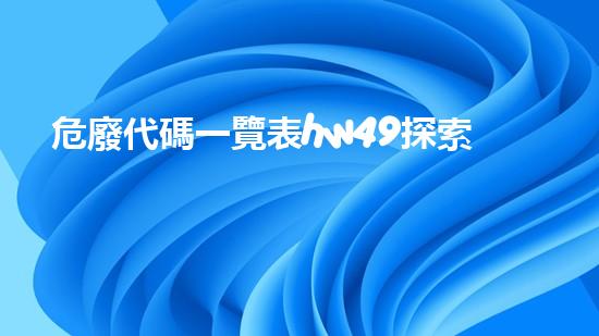 危廢代碼一覽表hw49探索未知：揭秘廢棄物處理的創(chuàng)新技術(shù)！