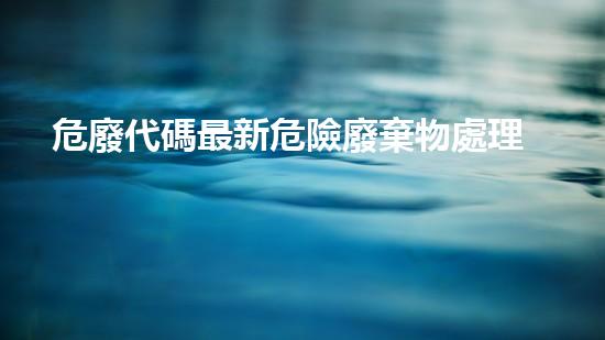 危廢代碼最新危險廢棄物處理的專業(yè)之道？