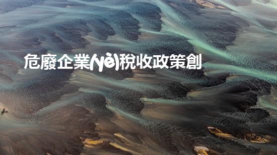 危廢企業(yè)稅收政策創(chuàng)新解決方案：化工領(lǐng)域的革新技術(shù)探索