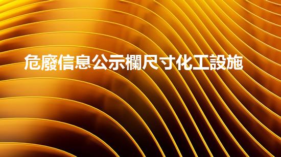 危廢信息公示欄尺寸化工設施的安全拆解技術：現(xiàn)代工程的革新與挑戰(zhàn)