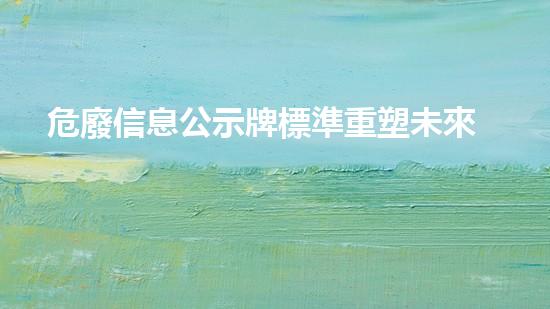 危廢信息公示牌標準重塑未來：化工設(shè)施拆除的革新之道