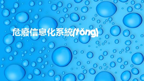 危廢信息化系統(tǒng)建設(shè)滿足要求有哪些方面未來環(huán)境衛(wèi)士：創(chuàng)新技術(shù)解決危險(xiǎn)廢物挑戰(zhàn)