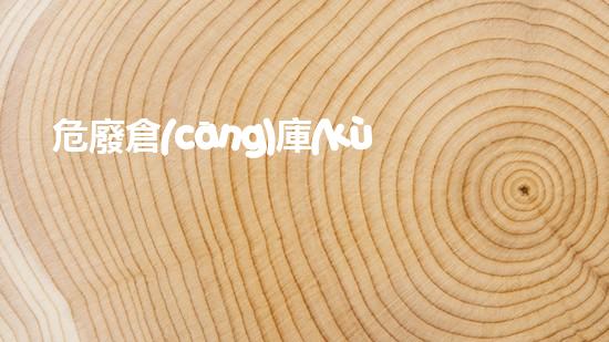 危廢倉(cāng)庫(kù)屬于幾類(lèi)倉(cāng)庫(kù)化工安全與環(huán)保：現(xiàn)狀、挑戰(zhàn)與未來(lái)