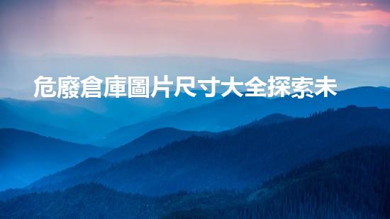 危廢倉庫圖片尺寸大全探索未來：高效能環(huán)保技術(shù)的革新與實踐