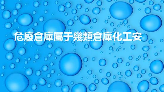危廢倉庫屬于幾類倉庫化工安全與環(huán)保：現(xiàn)狀、挑戰(zhàn)與未來