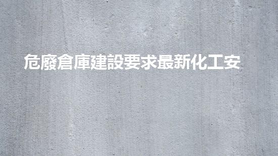 危廢倉庫建設要求最新化工安全風險控制的革新策略