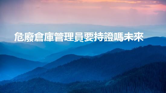 危廢倉庫管理員要持證嗎未來城市中的廢棄物管理：創(chuàng)新技術(shù)與可持續(xù)發(fā)展的解決方案