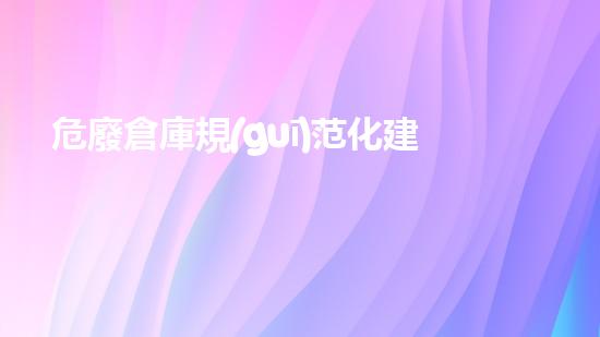 危廢倉庫規(guī)范化建設(shè)標(biāo)準(zhǔn)指南最新探索危險(xiǎn)廢棄物管理的前沿技術(shù)與策略