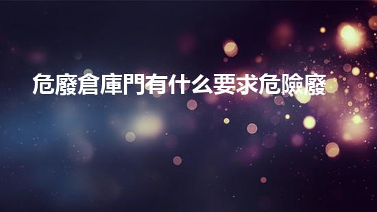 危廢倉庫門有什么要求危險廢棄物處理的專業(yè)之道：安全高效的施工技術(shù)