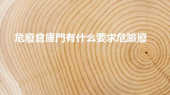 危廢倉庫門有什么要求危險廢棄物處理的專業(yè)之道：安全高效的施工技術