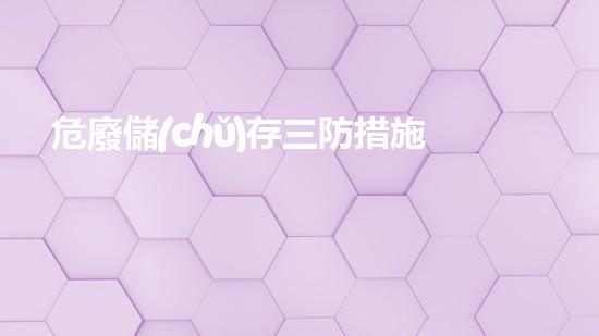 危廢儲(chǔ)存三防措施探索未來(lái)：可持續(xù)發(fā)展的創(chuàng)新解決方案