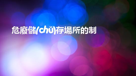 危廢儲(chǔ)存場所的制度有哪些化工安全升級(jí)計(jì)劃：創(chuàng)新方案重塑工業(yè)安全