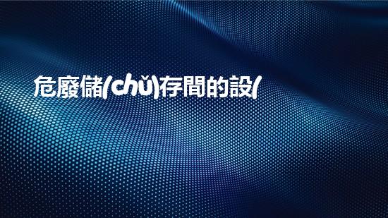危廢儲(chǔ)存間的設(shè)計(jì)規(guī)范有哪些標(biāo)準(zhǔn)解密危險(xiǎn)廢棄物處理的未來前景