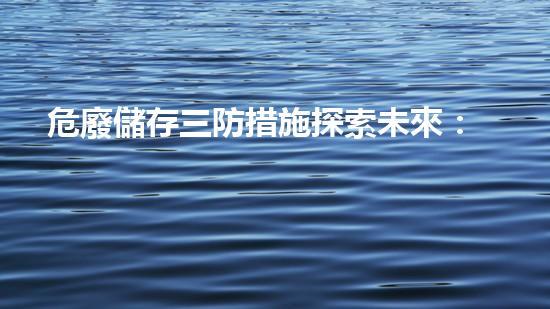 危廢儲存三防措施探索未來：可持續(xù)發(fā)展的創(chuàng)新解決方案