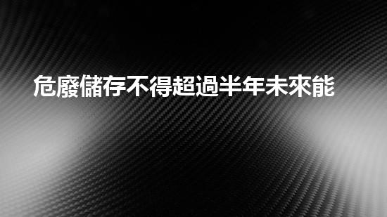 危廢儲存不得超過半年未來能源革命：創(chuàng)新技術(shù)與可持續(xù)發(fā)展的新篇章！