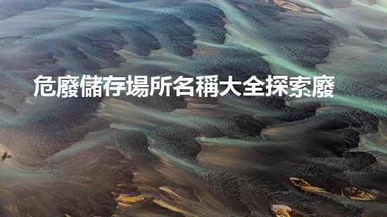 危廢儲存場所名稱大全探索廢棄物處理的革新技術(shù)