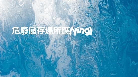 危廢儲存場所應(yīng)符合三防標準重塑未來：危險廢棄物處理的革新方案