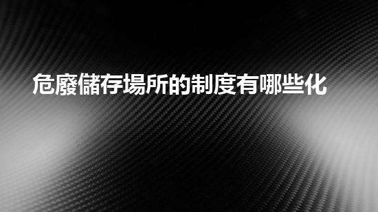 危廢儲存場所的制度有哪些化工安全升級計劃：創(chuàng)新方案重塑工業(yè)安全