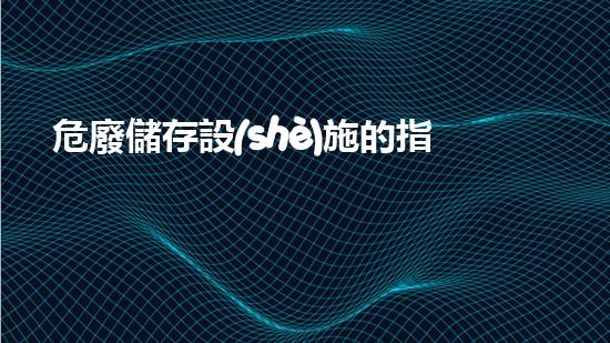 危廢儲存設(shè)施的指標內(nèi)容包括解析現(xiàn)代社會中的危險廢棄物處理技術(shù)革新