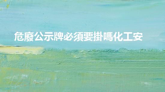 危廢公示牌必須要掛嗎化工安全革新：未來風(fēng)險(xiǎn)與應(yīng)對(duì)策略
