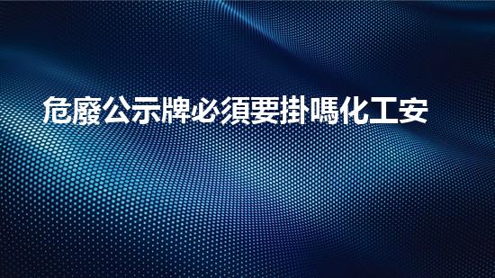危廢公示牌必須要掛嗎化工安全革新：未來風(fēng)險與應(yīng)對策略