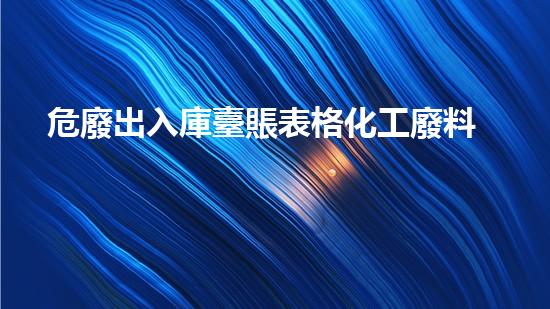 危廢出入庫臺賬表格化工廢料處理的未來：創(chuàng)新技術(shù)與環(huán)保前景如何？