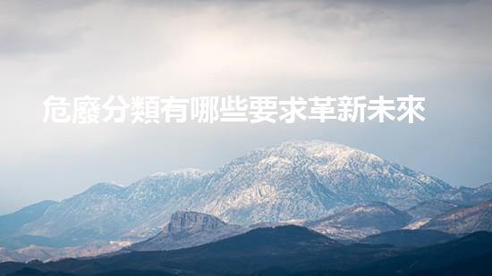 危廢分類有哪些要求革新未來(lái)：化工拆除的技術(shù)進(jìn)步和環(huán)境保護(hù)