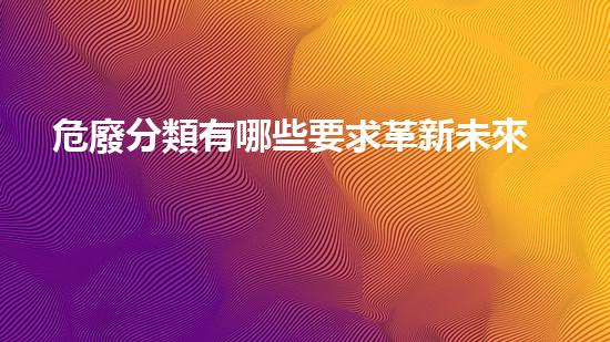 危廢分類有哪些要求革新未來：化工拆除的技術(shù)進步和環(huán)境保護