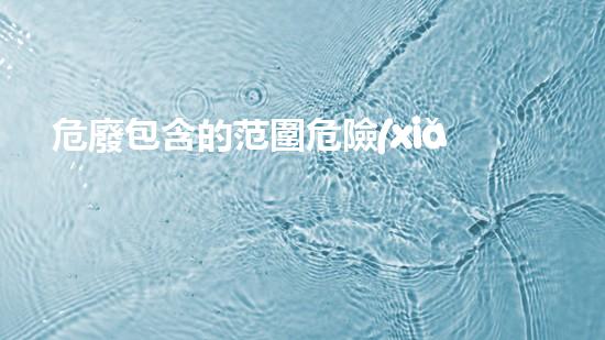 危廢包含的范圍危險(xiǎn)廢棄物的未來(lái)處理技術(shù)探索