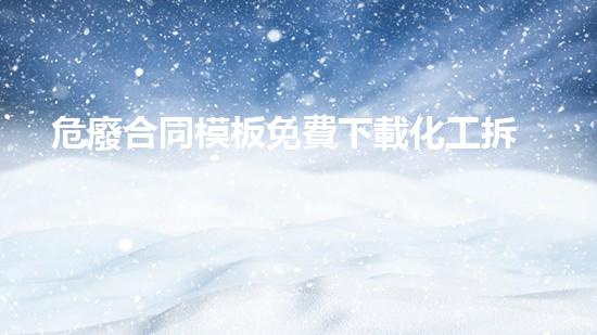 危廢合同模板免費下載化工拆除專家：探索現(xiàn)代工業(yè)中的關鍵挑戰(zhàn)與解決方案