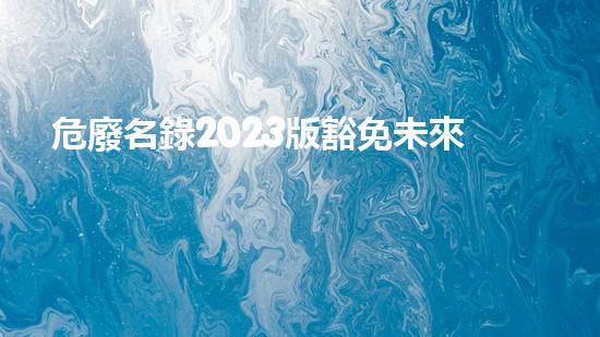 危廢名錄2023版豁免未來環(huán)?？萍迹簞?chuàng)新解決廢物難題