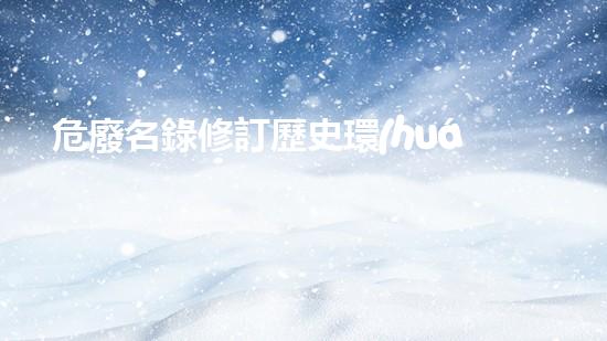 危廢名錄修訂歷史環(huán)境衛(wèi)士：處理廢棄物的前沿技術(shù)和實(shí)用方法