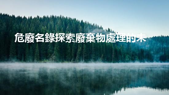 危廢名錄探索廢棄物處理的未來(lái)路徑