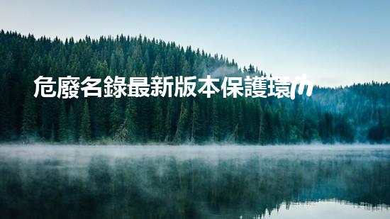 危廢名錄最新版本保護環(huán)境的關鍵舉措