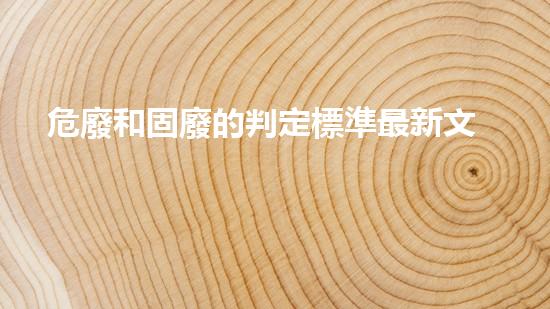 危廢和固廢的判定標準最新文件未來城市：廢棄物再利用的革新之路