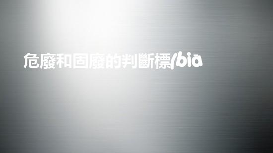危廢和固廢的判斷標(biāo)準(zhǔn)是什么呢英語創(chuàng)新解決方案：化工設(shè)施拆除的前沿技術(shù)與挑戰(zhàn)