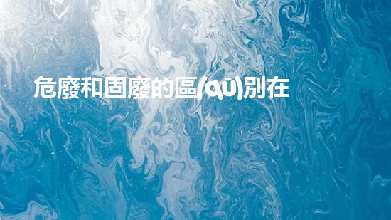 危廢和固廢的區(qū)別在哪里呢英文革新化工領(lǐng)域的突破性技術(shù)解密