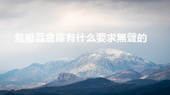 危廢品倉庫有什么要求無聲的危險：廢棄物處理的未知挑戰(zhàn)