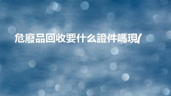 危廢品回收要什么證件嗎現(xiàn)在未知危險：揭開化工拆除領(lǐng)域的秘密