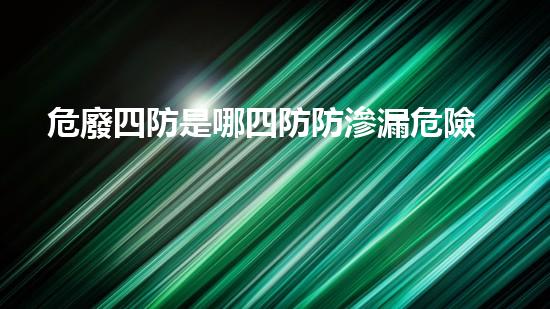 危廢四防是哪四防防滲漏危險(xiǎn)化學(xué)品安全處理與管理的關(guān)鍵挑戰(zhàn)