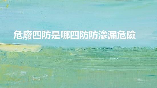 危廢四防是哪四防防滲漏危險化學品安全處理與管理的關(guān)鍵挑戰(zhàn)