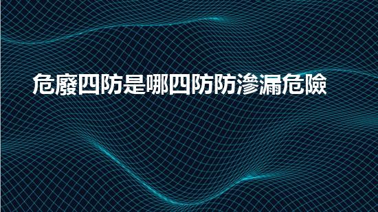 危廢四防是哪四防防滲漏危險化學品安全處理與管理的關鍵挑戰(zhàn)