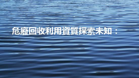 危廢回收利用資質探索未知：科技與未來的化學變革