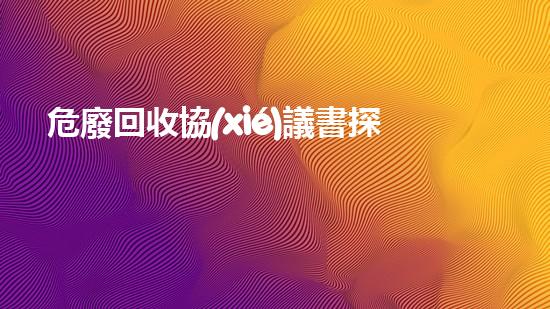 危廢回收協(xié)議書探索未來：革新環(huán)保技術(shù)的里程碑